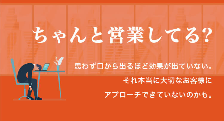 ちゃんと営業してる？思わず口から出るほど効果が出ていない。それ本当に大切なお客様にアプローチできていないのかも。